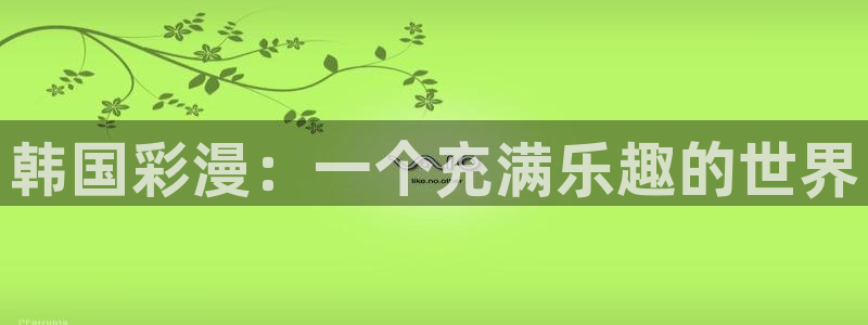 漫蛙漫画破解版免费：韩国彩漫：一个充满乐趣的世界
